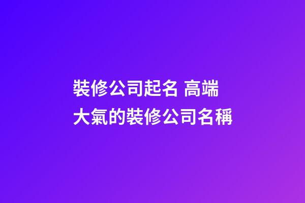 裝修公司起名 高端大氣的裝修公司名稱